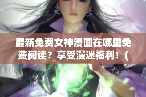 最新免費女神漫畫在哪里免費閱讀？享受漫迷福利！(1)