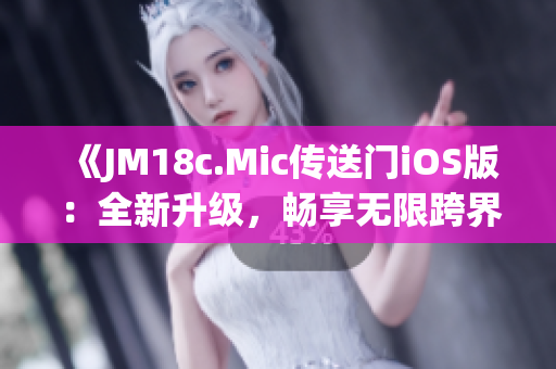 《JM18c.Mic傳送門iOS版：全新升級(jí)，暢享無(wú)限跨界體驗(yàn)》(1)