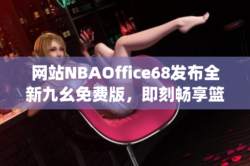 網(wǎng)站NBAOffice68發(fā)布全新九幺免費(fèi)版，即刻暢享籃球盛宴(1)