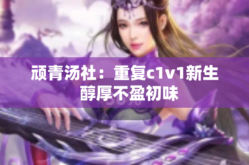 頑青湯社：重復c1v1新生  醇厚不盈初味