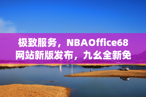 極致服務(wù)，NBAOffice68網(wǎng)站新版發(fā)布，九幺全新免費體驗資訊共享(1)