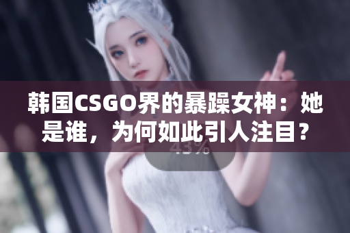 韓國CSGO界的暴躁女神：她是誰，為何如此引人注目？