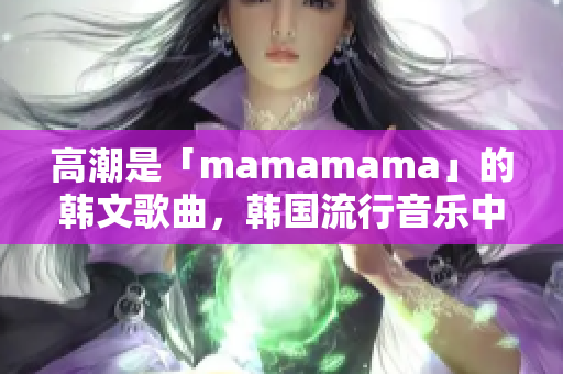 高潮是「mamamama」的韓文歌曲，韓國流行音樂中的熱門曲目。