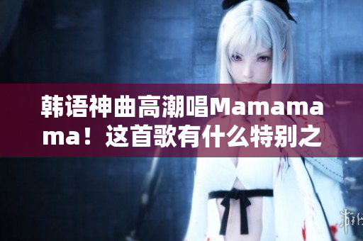 韓語神曲高潮唱Mamamama！這首歌有什么特別之處？