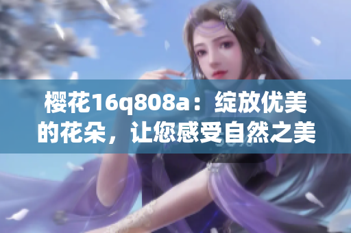 櫻花16q808a：綻放優(yōu)美的花朵，讓您感受自然之美(1)