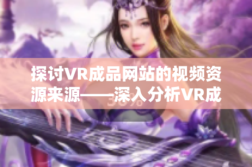 探討VR成品網(wǎng)站的視頻資源來源——深入分析VR成品網(wǎng)站中視頻素材的獲取渠道