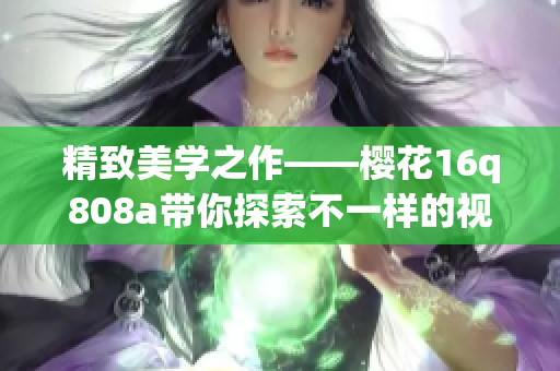 精致美學(xué)之作——櫻花16q808a帶你探索不一樣的視覺(jué)世界(1)