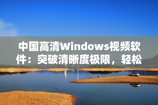 中國高清Windows視頻軟件：突破清晰度極限，輕松流暢播放