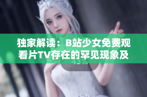 獨家解讀：B站少女免費觀看片TV存在的罕見現(xiàn)象及影響力