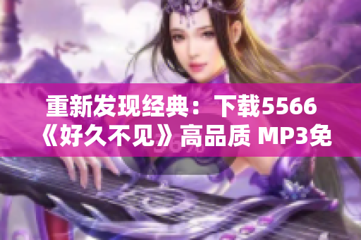 重新發(fā)現(xiàn)經(jīng)典：下載5566《好久不見》高品質 MP3免費暢聽