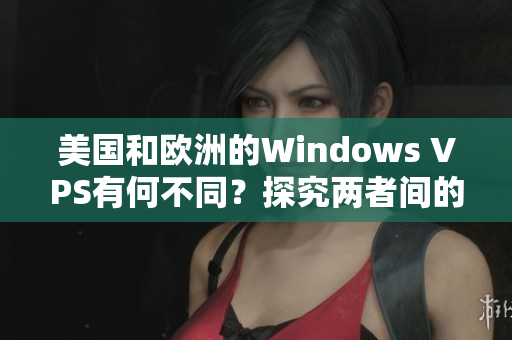 美國和歐洲的Windows VPS有何不同？探究兩者間的區(qū)別