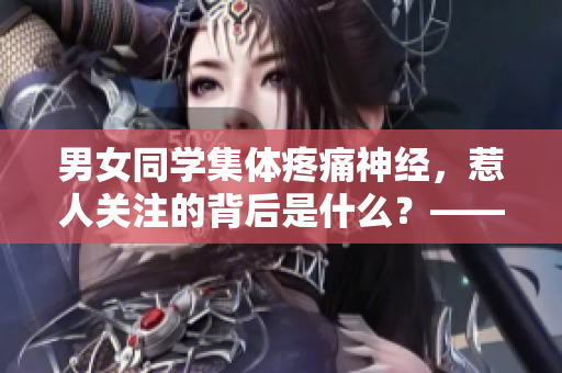 男女同學(xué)集體疼痛神經(jīng)，惹人關(guān)注的背后是什么？——深度報(bào)道