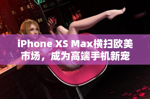 iPhone XS Max橫掃歐美市場(chǎng)，成為高端手機(jī)新寵