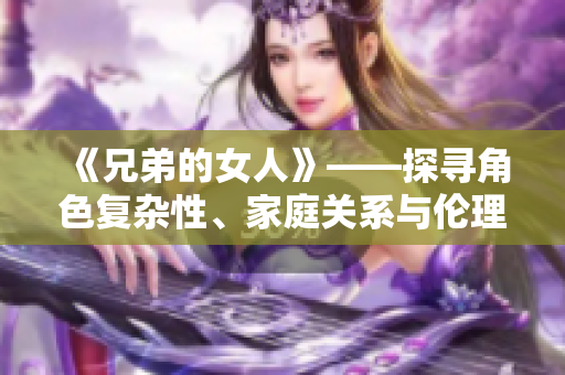 《兄弟的女人》——探尋角色復(fù)雜性、家庭關(guān)系與倫理觀念