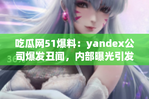 吃瓜網(wǎng)51爆料：yandex公司爆發(fā)丑聞，內(nèi)部曝光引發(fā)社會關注(1)