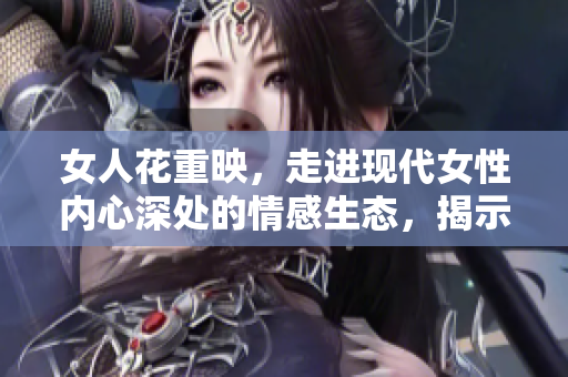 女人花重映，走進現(xiàn)代女性內(nèi)心深處的情感生態(tài)，揭示生命真諦。