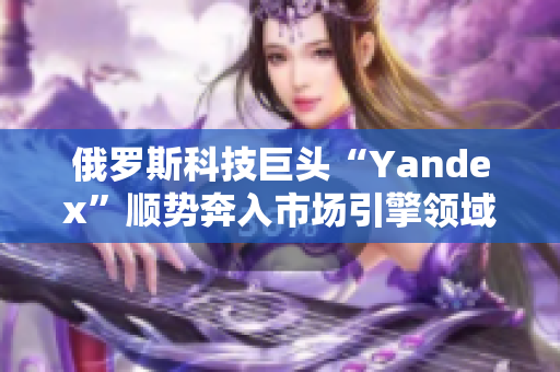 俄羅斯科技巨頭“Yandex”順勢(shì)奔入市場(chǎng)引擎領(lǐng)域，引發(fā)關(guān)注