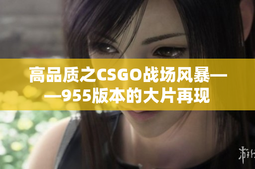 高品質(zhì)之CSGO戰(zhàn)場(chǎng)風(fēng)暴——955版本的大片再現(xiàn)