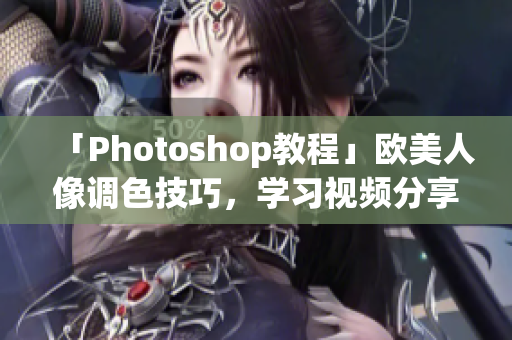 「Photoshop教程」歐美人像調(diào)色技巧，學(xué)習(xí)視頻分享