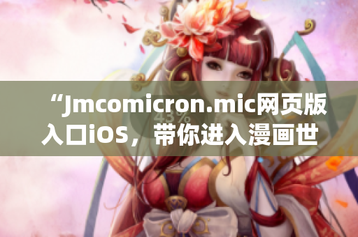 “Jmcomicron.mic網(wǎng)頁版入口iOS，帶你進入漫畫世界”(1)