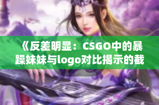 《反差明顯：CSGO中的暴躁妹妹與logo對比揭示的截然不同》