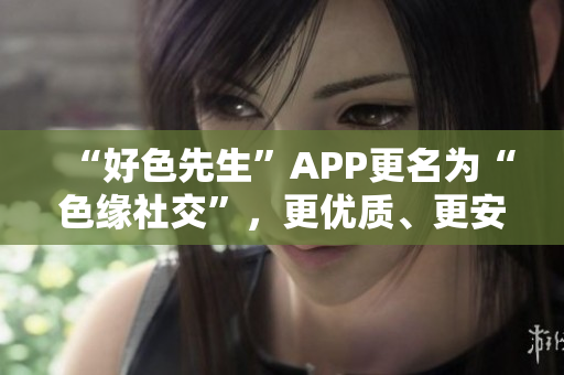 “好色先生”APP更名為“色緣社交”，更優(yōu)質(zhì)、更安全！