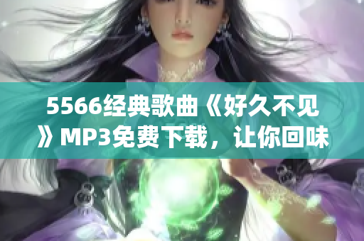 5566經(jīng)典歌曲《好久不見》MP3免費下載，讓你回味美好回憶(1)