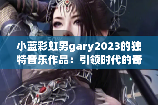 小藍彩虹男g(shù)ary2023的獨特音樂作品：引領(lǐng)時代的奇跡之聲