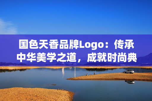 國色天香品牌Logo：傳承中華美學(xué)之道，成就時尚典范