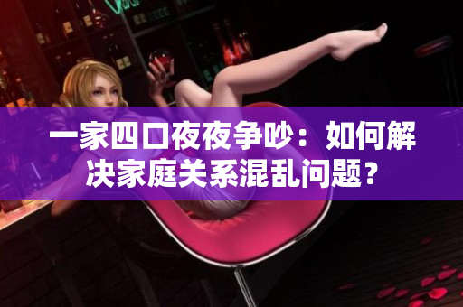 一家四口夜夜?fàn)幊常喝绾谓鉀Q家庭關(guān)系混亂問題？