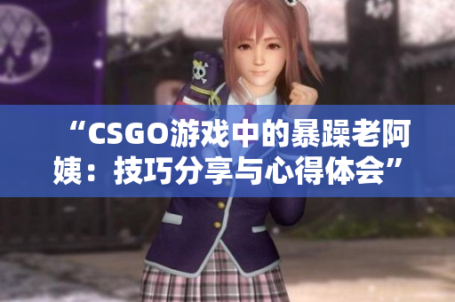 “CSGO游戲中的暴躁老阿姨：技巧分享與心得體會(huì)”