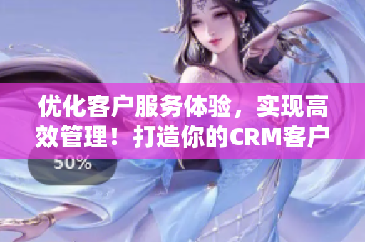 優(yōu)化客戶服務體驗，實現(xiàn)高效管理！打造你的CRM客戶關系管理系統(tǒng)