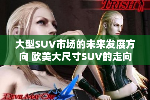 大型SUV市場的未來發(fā)展方向 歐美大尺寸SUV的走向與趨勢