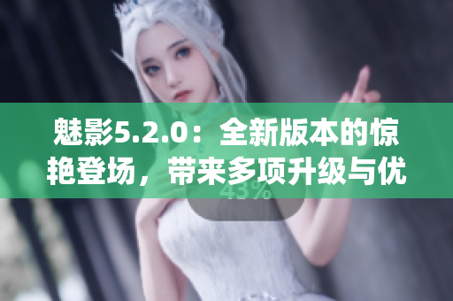 魅影5.2.0：全新版本的驚艷登場，帶來多項升級與優(yōu)化(1)