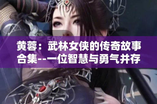 黃蓉：武林女俠的傳奇故事合集--一位智慧與勇氣并存的江湖傳奇