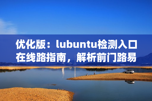 優(yōu)化版：lubuntu檢測(cè)入口在線路指南，解析前門(mén)路易途徑(1)