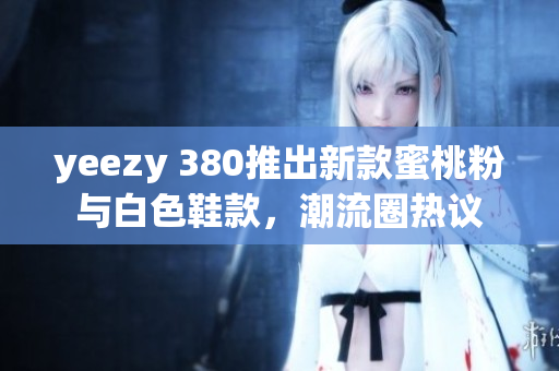 yeezy 380推出新款蜜桃粉與白色鞋款，潮流圈熱議