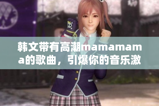 韓文帶有高潮mamamama的歌曲，引爆你的音樂激情!