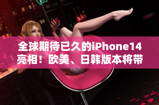 全球期待已久的iPhone14亮相！歐美、日韓版本將帶來哪些驚喜與創(chuàng)新？