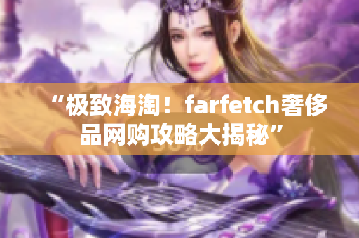 “極致海淘！farfetch奢侈品網購攻略大揭秘”