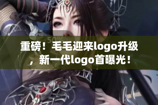 重磅！毛毛迎來logo升級，新一代logo首曝光！