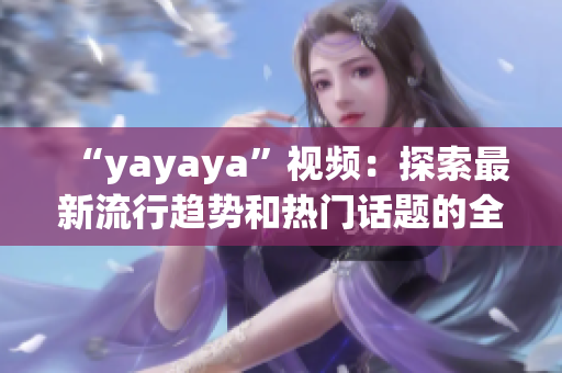 “yayaya”視頻：探索最新流行趨勢(shì)和熱門(mén)話題的全新視角