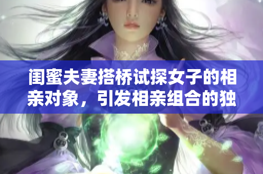 閨蜜夫妻搭橋試探女子的相親對象，引發(fā)相親組合的獨(dú)特故事