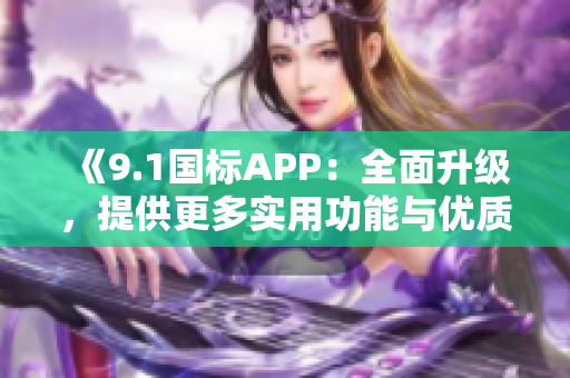 《9.1國(guó)標(biāo)APP：全面升級(jí)，提供更多實(shí)用功能與優(yōu)質(zhì)體驗(yàn)》