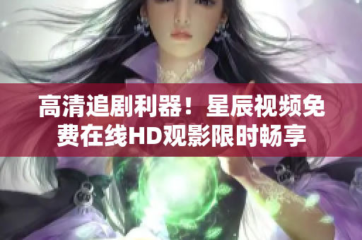 高清追劇利器！星辰視頻免費在線HD觀影限時暢享