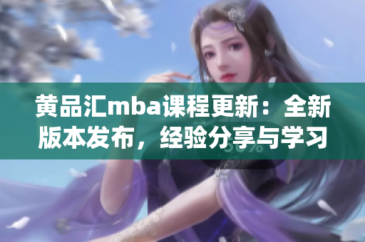 黃品匯mba課程更新：全新版本發(fā)布，經(jīng)驗分享與學(xué)習(xí)資源全面升級(1)