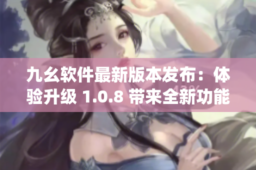 九幺軟件最新版本發(fā)布：體驗升級 1.0.8 帶來全新功能(1)