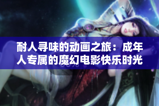 耐人尋味的動畫之旅：成年人專屬的魔幻電影快樂時光