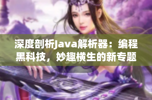 深度剖析Java解析器：編程黑科技，妙趣橫生的新專題報道