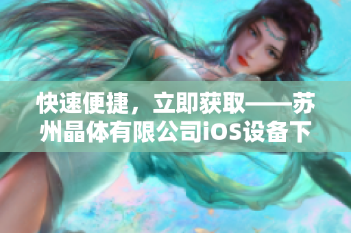 快速便捷，立即獲取——蘇州晶體有限公司iOS設(shè)備下載平臺